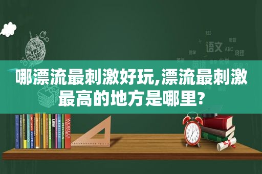 哪漂流最 *** 好玩,漂流最 *** 最高的地方是哪里?