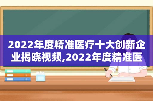 2022年度精准医疗十大创新企业揭晓视频,2022年度精准医疗十大创新企业揭晓