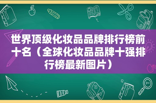 世界顶级化妆品品牌排行榜前十名（全球化妆品品牌十强排行榜最新图片）