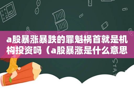 a股暴涨暴跌的罪魁祸首就是机构投资吗（a股暴涨是什么意思）