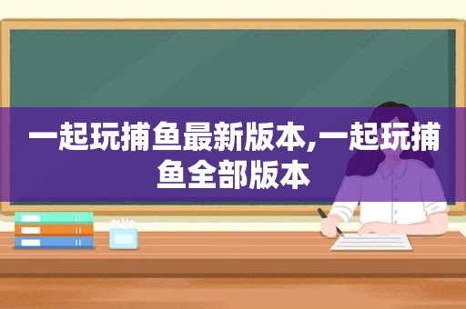 一起玩捕鱼最新版本,一起玩捕鱼全部版本