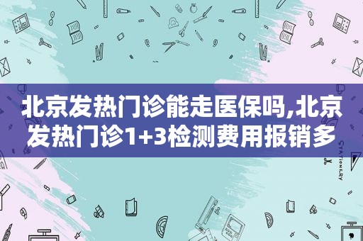 北京发热门诊能走医保吗,北京发热门诊1+3检测费用报销多少