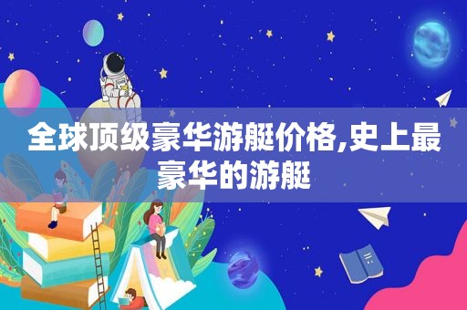 全球顶级豪华游艇价格,史上最豪华的游艇