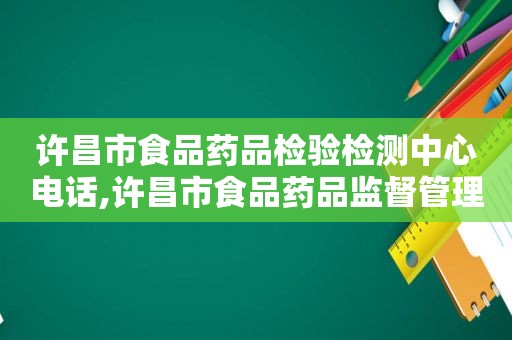 许昌市食品药品检验检测中心电话,许昌市食品药品监督管理局官网