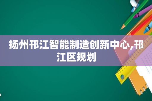 扬州邗江智能制造创新中心,邗江区规划