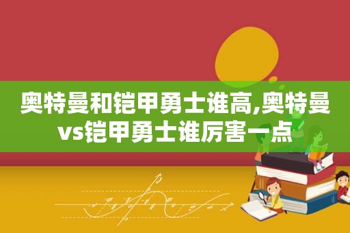 奥特曼和铠甲勇士谁高,奥特曼vs铠甲勇士谁厉害一点