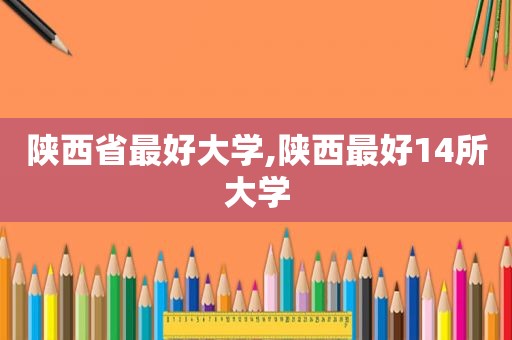 陕西省最好大学,陕西最好14所大学