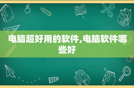 电脑超好用的软件,电脑软件哪些好