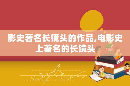 影史著名长镜头的作品,电影史上著名的长镜头