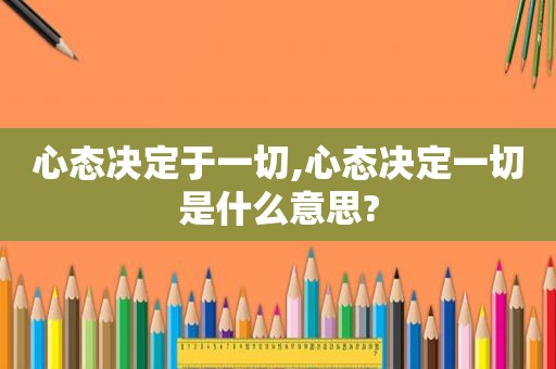 心态决定于一切,心态决定一切是什么意思?