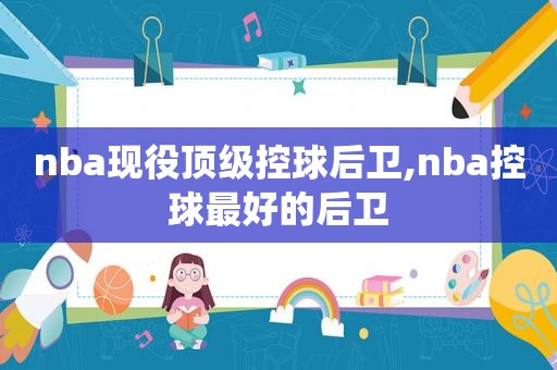 nba现役顶级控球后卫,nba控球最好的后卫