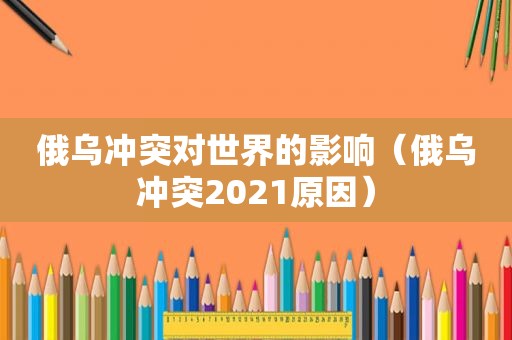 俄乌冲突对世界的影响（俄乌冲突2021原因）