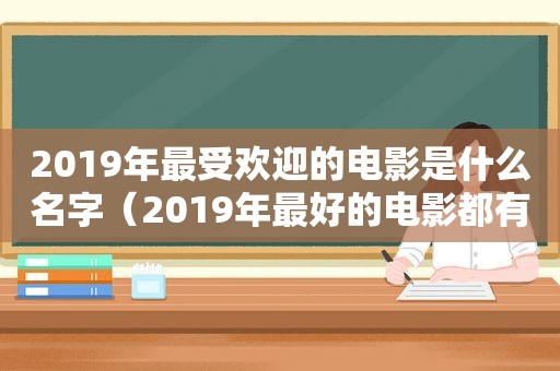 2019年最受欢迎的电影是什么名字（2019年最好的电影都有什么）