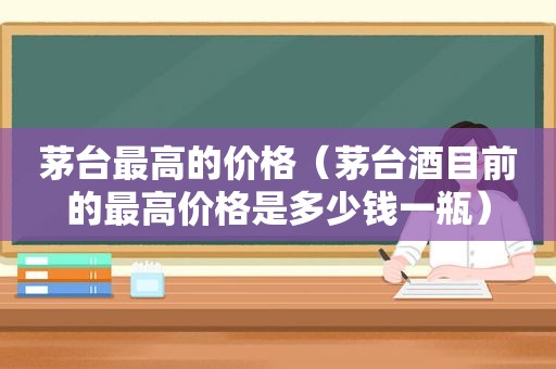 茅台最高的价格（茅台酒目前的最高价格是多少钱一瓶）