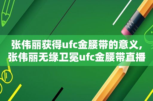 张伟丽获得ufc金腰带的意义,张伟丽无缘卫冕ufc金腰带直播