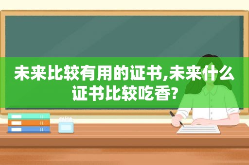 未来比较有用的证书,未来什么证书比较吃香?