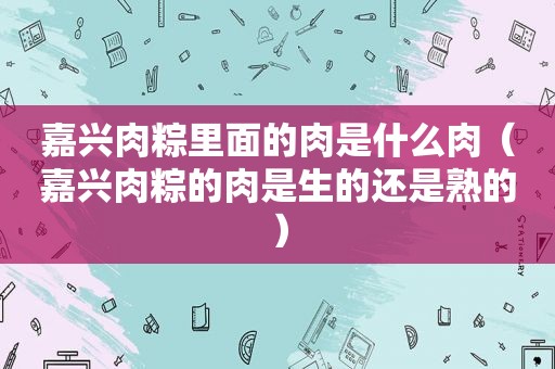 嘉兴肉粽里面的肉是什么肉（嘉兴肉粽的肉是生的还是熟的）