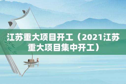 江苏重大项目开工（2021江苏重大项目集中开工）