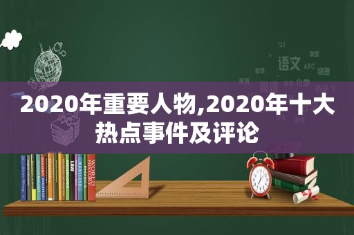 2020年重要人物,2020年十大热点事件及评论