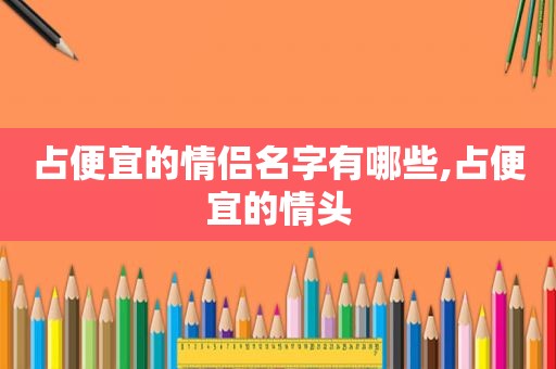 占便宜的情侣名字有哪些,占便宜的情头