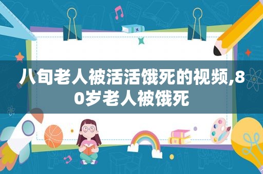 八旬老人被活活饿死的视频,80岁老人被饿死