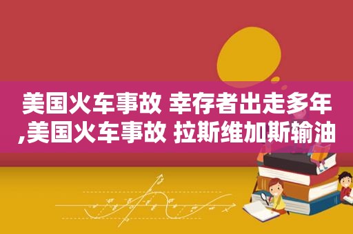 美国火车事故 幸存者出走多年,美国火车事故 拉斯维加斯输油管道