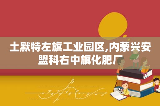 土默特左旗工业园区,内蒙兴安盟科右中旗化肥厂