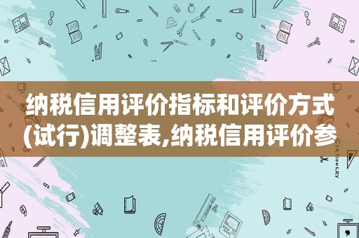 纳税信用评价指标和评价方式(试行)调整表,纳税信用评价参评范围