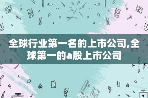 全球行业第一名的上市公司,全球第一的a股上市公司