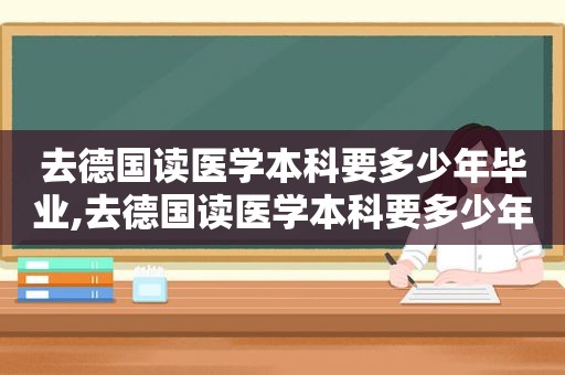 去德国读医学本科要多少年毕业,去德国读医学本科要多少年时间