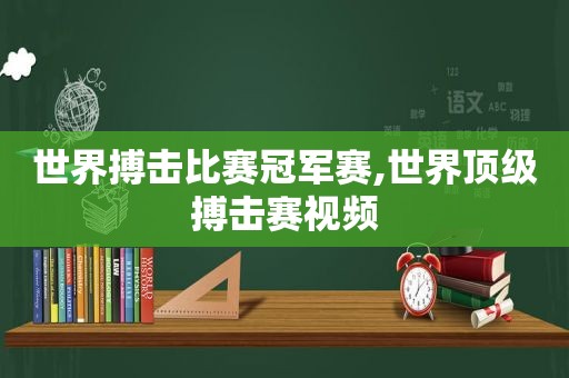 世界搏击比赛冠军赛,世界顶级搏击赛视频