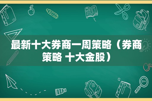 最新十大券商一周策略（券商策略 十大金股）