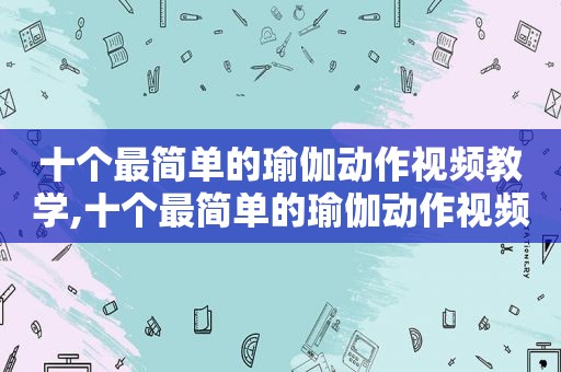 十个最简单的瑜伽动作视频教学,十个最简单的瑜伽动作视频讲解