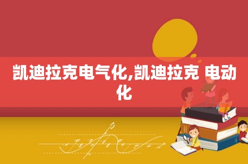 凯迪拉克电气化,凯迪拉克 电动化