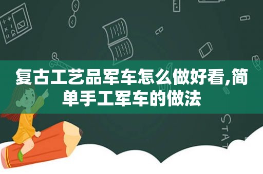 复古工艺品军车怎么做好看,简单手工军车的做法