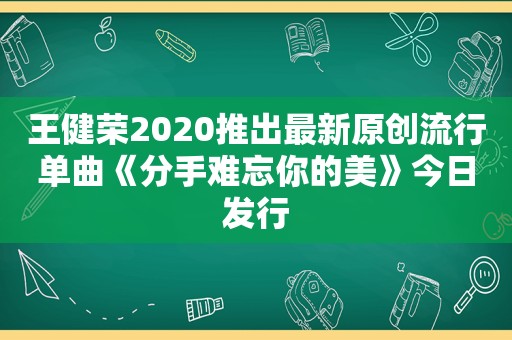 王健荣2020推出最新原创流行单曲《分手难忘你的美》今日发行