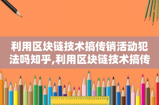 利用区块链技术搞传销活动犯法吗知乎,利用区块链技术搞传销活动犯法吗判几年