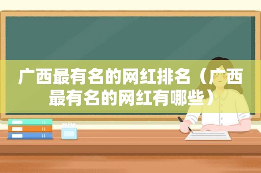 广西最有名的网红排名（广西最有名的网红有哪些）