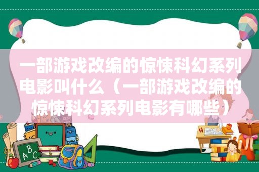 一部游戏改编的惊悚科幻系列电影叫什么（一部游戏改编的惊悚科幻系列电影有哪些）