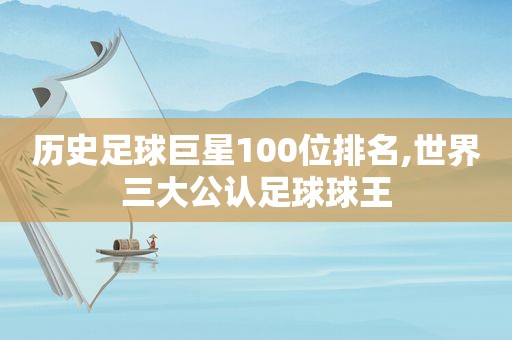 历史足球巨星100位排名,世界三大公认足球球王