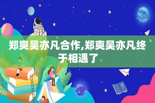 郑爽吴亦凡合作,郑爽吴亦凡终于相遇了