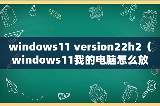 windows11 version22h2（windows11我的电脑怎么放到桌面）