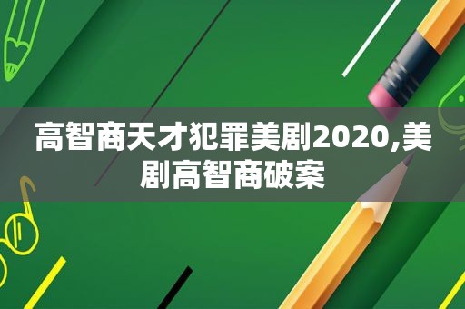 高智商天才犯罪美剧2020,美剧高智商破案