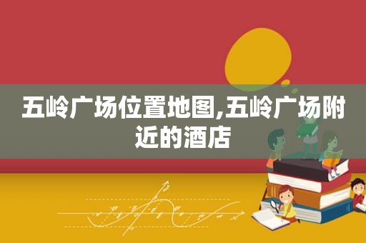 五岭广场位置地图,五岭广场附近的酒店  第1张