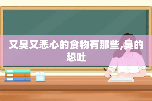 又臭又恶心的食物有那些,臭的想吐