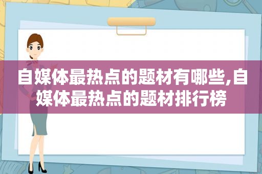 自媒体最热点的题材有哪些,自媒体最热点的题材排行榜