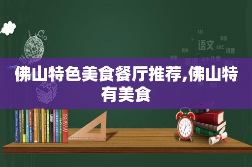 佛山特色美食餐厅推荐,佛山特有美食