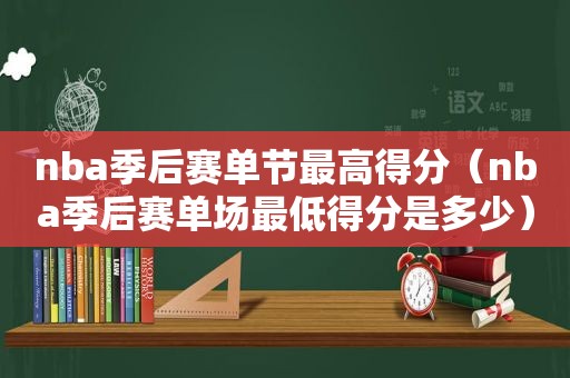 nba季后赛单节最高得分（nba季后赛单场最低得分是多少）