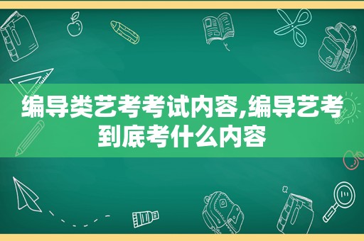 编导类艺考考试内容,编导艺考到底考什么内容