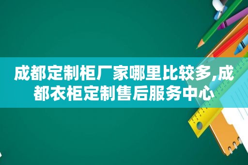 成都定制柜厂家哪里比较多,成都衣柜定制售后服务中心